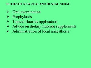 DUTIES OF NEW ZEALAND DENTAL NURSE
 Oral examination
 Prophylaxis
 Topical fluoride application
 Advice on dietary fluoride supplements
 Administration of local anaesthesia
 