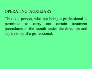 OPERATING AUXILIARY
This is a person, who not being a professional is
permitted to carry out certain treatment
procedures in the mouth under the direction and
supervision of a professional.
 