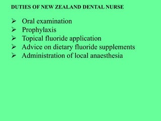 DUTIES OF NEW ZEALAND DENTAL NURSE
 Oral examination
 Prophylaxis
 Topical fluoride application
 Advice on dietary fluoride supplements
 Administration of local anaesthesia
 