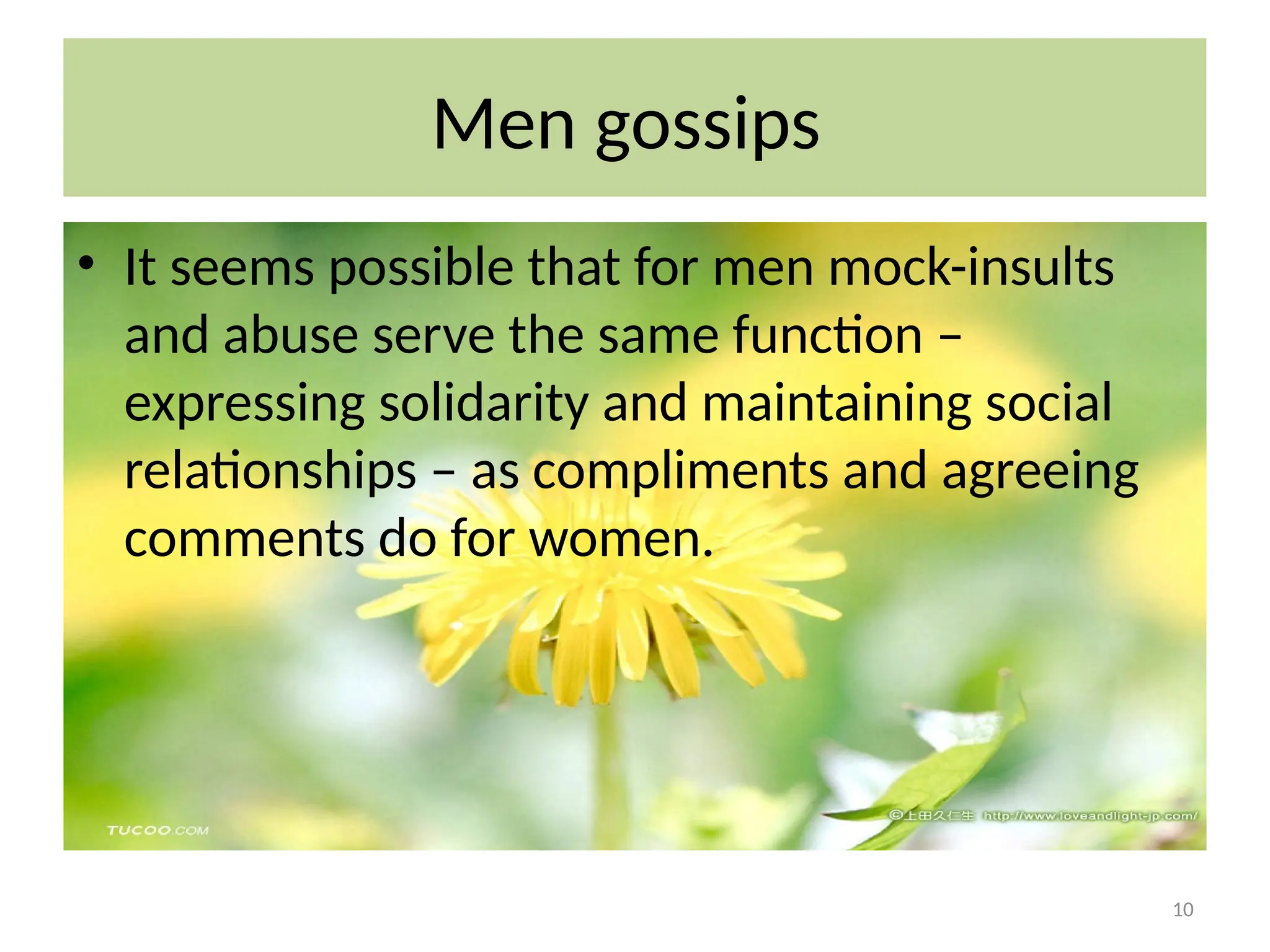 10
Men gossips
• It seems possible that for men mock-insults
and abuse serve the same function –
expressing solidarity and maintaining social
relationships – as compliments and agreeing
comments do for women.
 