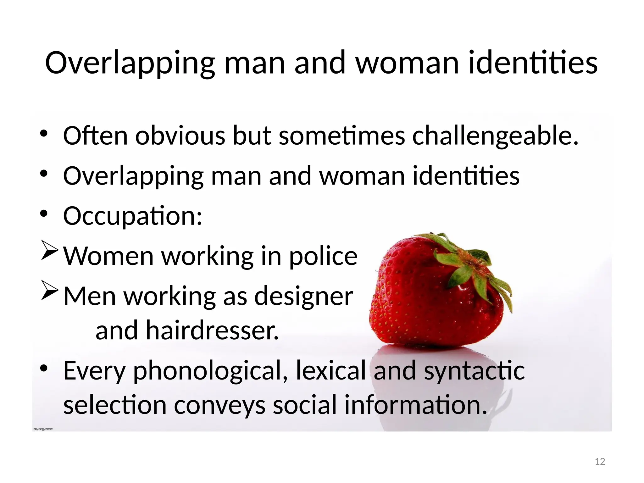 12
Overlapping man and woman identities
• Often obvious but sometimes challengeable.
• Overlapping man and woman identities
• Occupation:
Women working in police
Men working as designer
and hairdresser.
• Every phonological, lexical and syntactic
selection conveys social information.
 