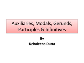 Auxiliaries, Modals, Gerunds,
Participles & Infinitives
By
Debaleena Dutta
 