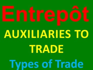 Entrepôt
AUXILIARIES TO
TRADE
Types of Trade
 