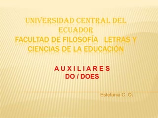 UNIVERSIDAD CENTRAL DEL
           ECUADOR
FACULTAD DE FILOSOFÍA LETRAS Y
   CIENCIAS DE LA EDUCACIÓN

         AUXILIARES
           DO / DOES

                     Estefania C. O.
 