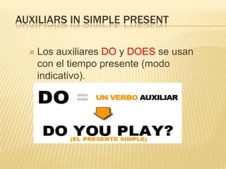 AUXILIARS IN SIMPLE PRESENT

     Los auxiliares DO y DOES se usan
      con el tiempo presente (modo
      indicativo).
 