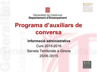 Programa d’auxiliars de
conversa
Informació administrativa
Curs 2015-2016
Serveis Territorials a Girona
25/06 /2015
<Data>
 