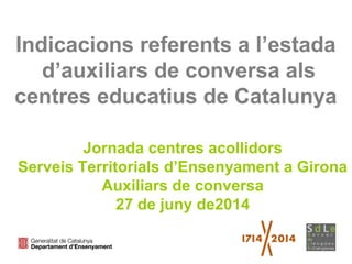 Indicacions referents a l’estada
d’auxiliars de conversa als
centres educatius de Catalunya
Jornada centres acollidors
Serveis Territorials d’Ensenyament a Girona
Auxiliars de conversa
27 de juny de2014
 