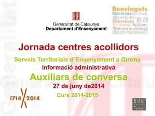 Jornada centres acollidors
Serveis Territorials d’Ensenyament a Girona
Informació administrativa
Auxiliars de conversa
27 de juny de2014
Curs 2014-2015
<Data>
 