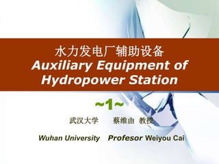 水力发电厂辅助设备
Auxiliary Equipment of
Hydropower Station
武汉大学 蔡维由 教授
Wuhan University Profesor Weiyou Cai
~1~
 