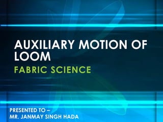 FABRIC SCIENCE
AUXILIARY MOTION OF
LOOM
PRESENTED TO –
MR. JANMAY SINGH HADA
 