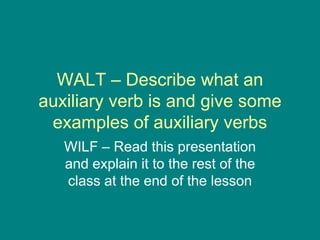 WALT – Describe what an auxiliary verb is and give some examples of auxiliary verbs WILF – Read this presentation and explain it to the rest of the class at the end of the lesson 