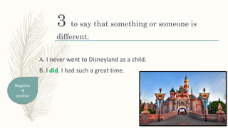 3 to say that something or someone is
different.
A. I never went to Disneyland as a child.
B. I did. I had such a great time.
Negative

positive
 