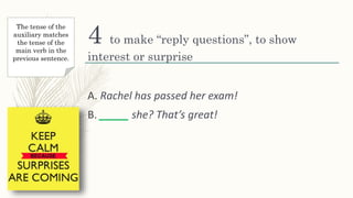 4 to make “reply questions”, to show
interest or surprise
A. Rachel has passed her exam!
B. _____ she? That’s great!
The tense of the
auxiliary matches
the tense of the
main verb in the
previous sentence.
 