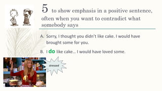 5 to show emphasis in a positive sentence,
often when you want to contradict what
somebody says
A. Sorry, I thought you didn’t like cake. I would have
brought some for you.
B. I do like cake… I would have loved some.
stressed
 