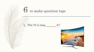 6 to make question tags
1. This TV is new, ______ it?
 