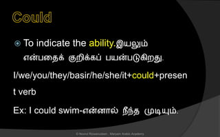  To indicate the ability.இயலும்
என்பனைக் குறிக்கப் பயன்படுகிறது.
I/we/you/they/basir/he/she/it+could+presen
t verb
Ex: I could swim-என்ைொல் நீந்ை முடியும்.
© Noorul Rizwanudeen , Maryam Arabic Academy
 