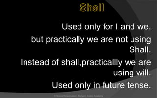Used only for I and we.
but practically we are not using
Shall.
Instead of shall,practicallly we are
using will.
Used only in future tense.
© Noorul Rizwanudeen , Maryam Arabic Academy
 