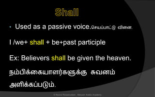 • Used as a passive voice.ச யப்பொட்டு வினை.
I /we+ shall + be+past participle
Ex: Believers shall be given the heaven.
நம்பிக்னகயொைர்களுக்கு சுவைம்
அைிக்கப்படும்.
© Noorul Rizwanudeen , Maryam Arabic Academy
 
