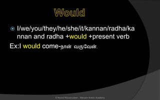  I/we/you/they/he/she/it/kannan/radha/ka
nnan and radha +would +present verb
Ex:I would come-நொன் வருலவன்.
© Noorul Rizwanudeen , Maryam Arabic Academy
 