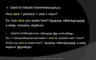  Used to indicate braveness(னைரியம்)
How dare + pronoun + verb + noun?
Ex: how dare you waste time?-லநரத்னை வ ீைொக்குவைற்கு
உைக்கு எவ்வுைவு னைரியம்?
• Used to challenge( வொல் விடுவைற்கு இது பயன்படுகிறது.)
Do + I /we/you/they/kannan/radha + dare to+ present verb +noun?
Ex:Do you dare to waste time?- லநரத்னை வ ீைொக்குவைற்கு உைக்கு
னைரியம் இருக்கிறைொ?
© Noorul Rizwanudeen , Maryam Arabic Academy
 