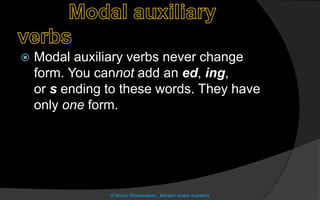  Modal auxiliary verbs never change
form. You cannot add an ed, ing,
or s ending to these words. They have
only one form.
© Noorul Rizwanudeen , Maryam Arabic Academy
 