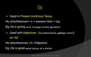  Used in Present continous Tense.
He /she/it/kannan+ is + present Verb + ing.
Eg.,he is giving.அவன் சகொடுத்துக் சகொண்டு இருக்கிறொன்.
 Used with Adjectives (சபயர்ச ொல்னலக் குறிக்கும் ச ொல்)
as “be”
He /she/it/kannan +is +Adjective.
Eg.,He is good.அவன் நலமுடன் உள்ைொன்.
© Noorul Rizwanudeen , Maryam Arabic Academy
 