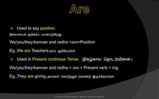  Used to say position.
நினலனயக் குறிக்கப் பயன்படுகிறது.
We/you/they/kannan and radha +are+Position
Eg.,We are Teachers.நொம் ஆ ிரியர்கள்
 Used in Present continous Tense. (நிகழ்கொல சைொடர்வினை.)
We/you/they/kannan and radha + are + Present verb + ing.
Eg.,They are giving.அவர்கள் சகொடுத்துக் சகொண்டு இருக்கிறொர்கள்.
© Noorul Rizwanudeen , Maryam Arabic Academy
 
