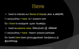  Used to indicate our Sense of duty(கடனம உைர்ச் ி).
I / we/you/they + have to + present verb
Ex: I have to studyநொன் படிக்க லவண்டும்.
 Used as passive voice ச யப்பொட்டு வினை
I / we/you/they + have +been+ present participle
Ex: books have been givenபுத்ைகங்கள் சகொடுக்கப்பட்டு
இருக்கின்றது.
© Noorul Rizwanudeen , Maryam Arabic Academy
 