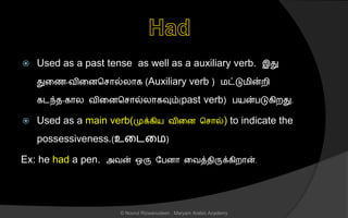  Used as a past tense as well as a auxiliary verb. இது
துனை-வினைச ொல்லொக (Auxiliary verb ) மட்டுமின்றி
கடந்ை-கொல வினைச ொல்லொகவும்(past verb) பயன்படுகிறது.
 Used as a main verb(முக்கிய வினை ச ொல்) to indicate the
possessiveness.(உனடனம)
Ex: he had a pen. அவன் ஒரு லபைொ னவத்ைிருக்கிறொன்.
© Noorul Rizwanudeen , Maryam Arabic Academy
 