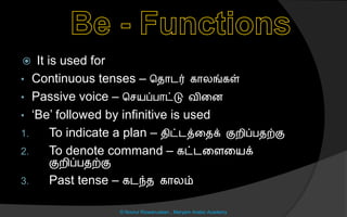  It is used for
• Continuous tenses – சைொடர் கொலங்கள்
• Passive voice – ச யப்பொட்டு வினை
• ‘Be’ followed by infinitive is used
1. To indicate a plan – ைிட்டத்னைக் குறிப்பைற்கு
2. To denote command – கட்டனைனயக்
குறிப்பைற்கு
3. Past tense – கடந்ை கொலம்
© Noorul Rizwanudeen , Maryam Arabic Academy
 