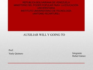 REPUBLICA BOLIVARIANA DE VENEZUELA
MINISTERIO DEL PODER POPULAR PARA LA EDUCACIÓN
UNIVERSITARIA
INSTITUTO UNIVERSITARIO DE TECNOLOGÍA
«ANTONIO RICARTURE»
Prof:
Yunly Quintero
AUXILIAR WILL Y GOING TO
Integrante
Rafael Gámez
 