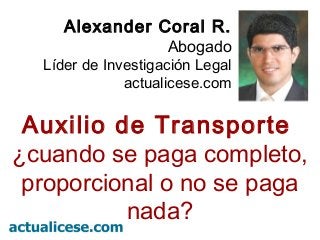 Alexander Coral R.
Abogado
Líder de Investigación Legal
actualicese.com
Auxilio de Transporte
¿cuando se paga completo,
proporcional o no se paga
nada?
 