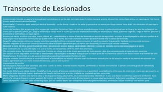 Arrastre simple: Consiste en agarrar al lesionado por los antebrazos o por los pies, con manta o por la misma ropa y se arrastra, el socorrista camina hacia atrás a un lugar seguro. Este tipo de
arrastre debe hacerse sobre suelos lisos.
Arrastre axilar: El socorrista debe tomar por detrás al lesionado , con los brazos a través de las axilas y agarrarse de las manos para luego caminar hacia atrás. Esta técnica es útil para bajar o
subir escaleras.
Arrastre de bombero: Este arrastre se utiliza en casos de incendios. Consiste en llagar a la víctima arrastrándose por el piso, se coloca la víctima boca arriba y se les atan las muñecas de sus
manos con un pañuelo, correa, etc., luego el socorrista se coloca sobre la víctima y pasará las manos del lesionado por encima de su cabeza, quedando colgando; luego se moviliza gateando y
arrastrando al víctima hacia un lugar seguro.
Arrastre con manta: Se utiliza una cobija, manta, sábana, etc.; extendiéndose la misma al lado del lesionado en posición de seguridad y se coloca la manta plegada lo más cerca posible de él,
luego se gira hacia la posición normal para que quede encima de la manta. Se arrastra tomando la manta por el lado donde está la cabeza del lesionado
Cargas: Se utiliza cuando existen uno o pocos socorristas, cuando la víctima no presenta lesiones mayores, o cuando se requiere la evacuación rápida de un números de personas.
Caballito asegurado: El socorrista colocará al lesionado sobre su espalda agarrándolo por sus manos para asegurarlo, el socorrista se traslada caminando.
Abrazo de la novia: Se utiliza para el traslado de niños o personas con lesiones leves en extremidades inferiores. Consiste en tomarlos con los dos brazos pegados al pecho.
Sillas comerciales: Se usa una silla rígida en la cual la víctima es transportada sobre ella entre dos socorristas.
Silla con cuatro brazos: Se necesitan dos socorristas. Consiste en colocar uno de los brazos agarrando ele brazo opuesto y éste a su vez sosteniendo el brazo del otro socorrista.
Silla con tres brazos asegurador: consiste en lo anteriormente expuesto pero en forma de triángulo con los brazos y uno de los socorristas colocará uno de sus brazos en el hombro del otro.
Muleta humana: El socorrista sirve de apoyo al lesionado pasando su brazo sobre el hombro de este.
Carga de bombero: Consiste en que el socorrista tomará al lesionado por sus brazos y colocarlo sobre sus hombros pasando uno de los brazos en medio de las piernas del lesionado y se
asegura agarrándolo con una mano el brazo del lesionada y con la otra la pierna
Improvisación de camillas
Se realiza por lo menos con dos socorristas y se utiliza cuando la víctima presenta lesiones mayores, permitiendo un traslado horizontal de la persona con cierto grado de comodidad y
seguridad al no producir daños mayores.
Con manta: Se toma una cobija, manta o frazada fuerte, se acuesta al lesionada colocándolo primero en posición de seguridad como en los casos de arrastre con manta pero pero aquí no se
enrollan los lados de esta de manera que queden del tamaño del cuerpo de la víctima y deberá ser trasladado por seis socorristas.
Manta y largueros: Se utiliza una manta o cobija y dos largueras (tubos, palos fuertes, etc.) colocando la cobija extendida en el piso y se doblan los extremos superiores e inferiores hacia
adentro. Se coloca un larguero un poco separado del centro y se dobla la parte más corta. El otro larguero se coloca sobre las dos partes de la manta y se dobla el extremo que sobra.
Tablas: se improvisa cualquier tabla resistente y rígida. Son las camillas ideales para transportar lesionados politraumatizados, posibles facturas de columna o con lesiones grave
 