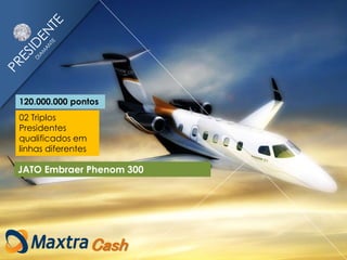 02 Triplos
Presidentes
qualificados em
linhas diferentes
120.000.000 pontos
Cash
JATO Embraer Phenom 300
 
