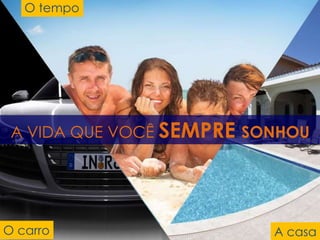 O carro
O tempo
A casa
A VIDA QUE VOCÊ SEMPRE SONHOU
 