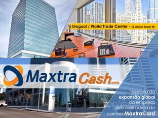 Nasceu da
expansão global
da empresa
administradora de
cartões MaxtraCard
Cash.com
Uruguai / World Trade Center - 12 Andar Tower III
 