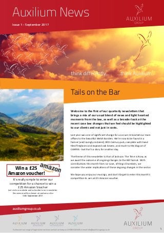 Auxilium News
Issue 1 - September 2017
Tails on the Bar
Welcome to the ﬁrst of our quarterly newsletters that
brings a mix of our usual blend of news and light hearted
moments from the law, as well as a broader look at the
recent case law changes that we feel should be highlighted
to our clients and not just in costs.
Last year was one of signiﬁcant change for us as we re-located our main
oﬃces to the beautiful Welsh Borders. We’re now to be found in a
former (and lovingly restored) 19th Century pub, complete with hand
tiled ﬁreplaces and exposed oak beams, and much to the disgust of
CAMRA - but that’s a story for another day.
The theme of this newsletter is that of Jackson: The Time is Now, as
we await the outcome of ongoing changes to the Bill format. With
contributions this month from Liz Love, of Kings Chambers, we
consider the wider implications of these ongoing changes in the sector.
We hope you enjoy our musings, and don’t forget to enter this month’s
competition to win a £25 Amazon voucher.
1
Win a £25
Amazon voucher!
It’s really simple to enter our
competition for a chance to win a
£25 Amazon Voucher
Just visit our website and subscribe to our newsletter.
One winner will be chosen at random on the
30th September 2017.
 