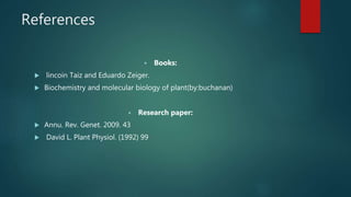 References
 Books:
 lincoin Taiz and Eduardo Zeiger.
 Biochemistry and molecular biology of plant(by:buchanan)
 Research paper:
 Annu. Rev. Genet. 2009. 43
 David L. Plant Physiol. (1992) 99
 