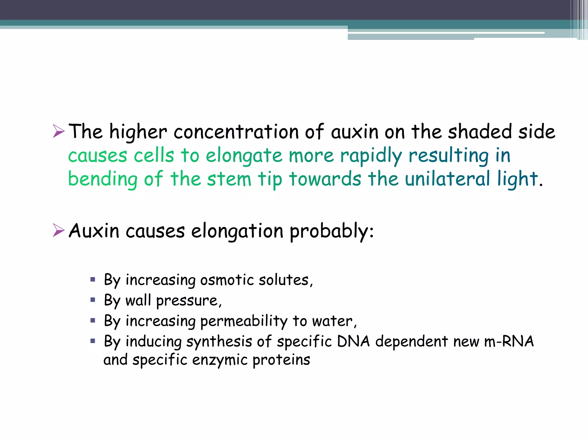 The higher concentration of auxin on the shaded side
.
Auxin causes elongation probably:
 By increasing osmotic solutes,
 By wall pressure,
 By increasing permeability to water,
 By inducing synthesis of specific DNA dependent new m-RNA
and specific enzymic proteins
 