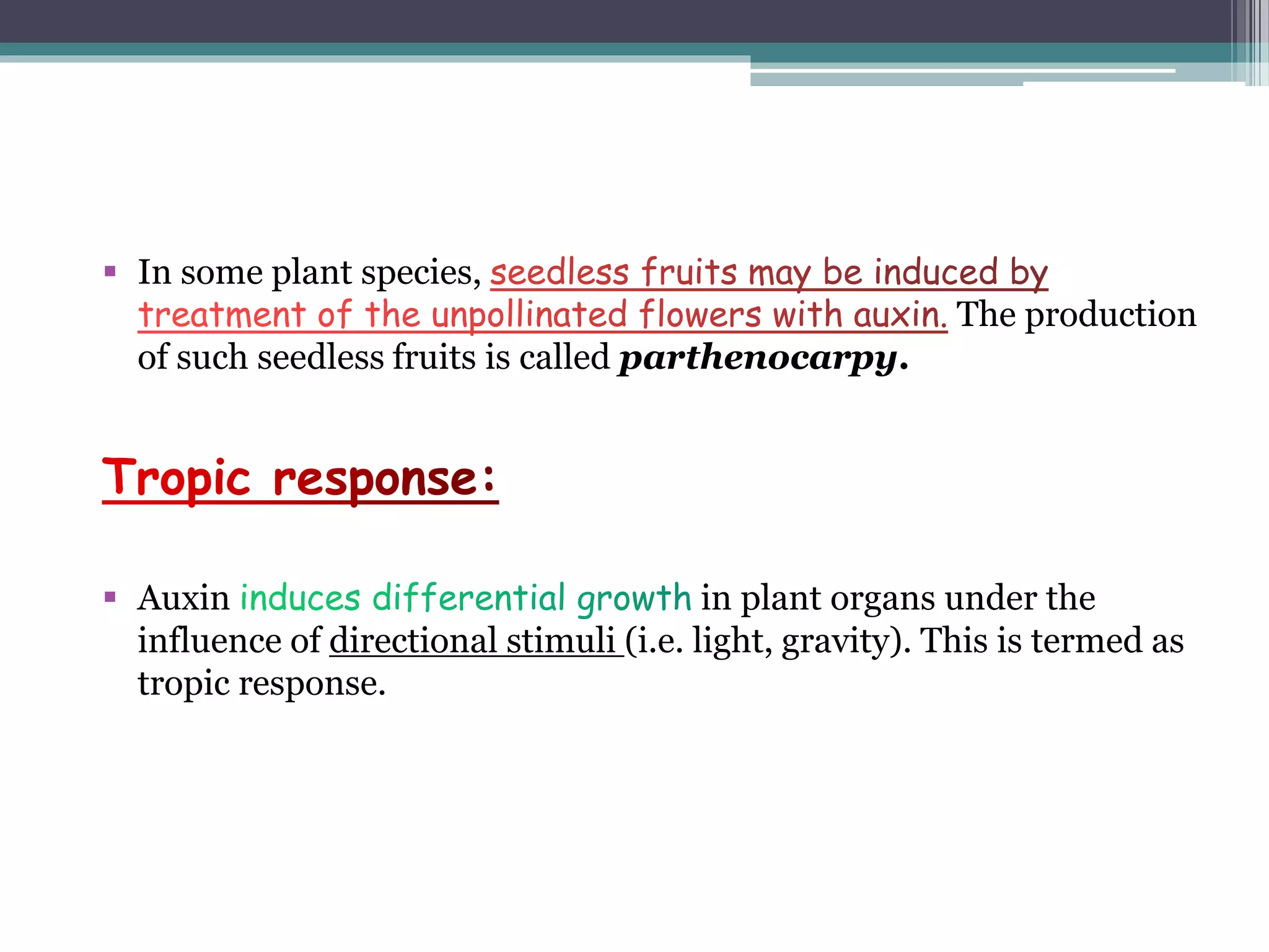  In some plant species,
The production
of such seedless fruits is called parthenocarpy.
 Auxin in plant organs under the
influence of directional stimuli (i.e. light, gravity). This is termed as
tropic response.
 