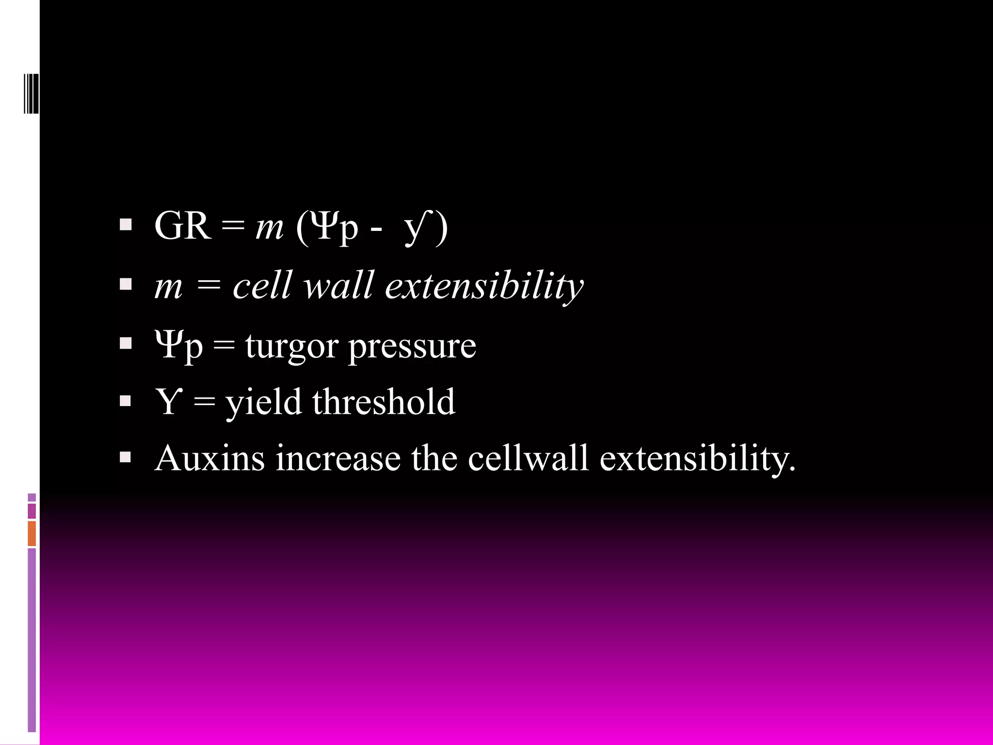  GR = m (Ψp - ƴ )
 m = cell wall extensibility
 Ψp = turgor pressure
 Ƴ = yield threshold
 Auxins increase the cellwall extensibility.
 