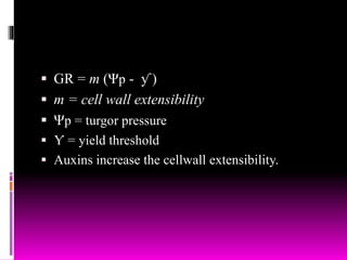 GR = m (Ψp - ƴ )
 m = cell wall extensibility
 Ψp = turgor pressure
 Ƴ = yield threshold
 Auxins increase the cellwall extensibility.
 