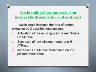 Auxin induced proton extrusion
involves both activation and synthesis
Auxin could increase the rate of proton
extrusion by 3 possible mechanisms.
1) Activation of pre existing plasma membrane
H+ ATPase.
2) Synthesis of new plasma membrane H+
ATPase.
3) Increased H+ ATPase abundance on the
plasma membrane.
 