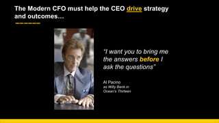 9
“I want you to bring me
the answers before I
ask the questions”
Al Pacino
as Willy Bank in
Ocean’s Thirteen
The Modern CFO must help the CEO drive strategy
and outcomes…
 