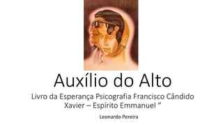 Auxílio do Alto
Livro da Esperança Psicografia Francisco Cândido
Xavier – Espírito Emmanuel “
Leonardo Pereira
 