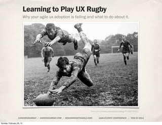 Learning to Play UX Rugby
                          Why your agile ux adoption is failing and what to do about it.




                                                                         flickr.com/photos/educaofisicablog/6008878481/


                  @ANDERSRAMSAY / ANDERSRAMSAY.COM / DESIGNINGWITHAGILE.COM     #AGILEUXNYC CONFERENCE / FEB 25 2012

Sunday, February 26, 12
 