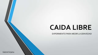 CAIDA LIBRE
EXPERIMENTO PARA MEDIR LA GRAVEDAD
Gabriel Grijalva
 