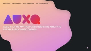 NIKKI DURAN | GAUTHAM RAVI | RAMA SOMAYAJULA | THE EECS AVENGERS
1
AUXQ IS AN IOS APP THAT GIVES USERS THE ABILITY TO
CREATE PUBLIC MUSIC QUEUES
 