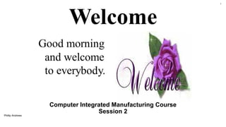 Computer Integrated Manufacturing Course
Session 2
Phillip Andrews
1
 