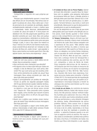 44
Ensinando a história
Uma ponte para a história
Compartilhe o seguinte em suas próprias pa-
lavras:
Pessoas que simplesmente querem o nosso bem
são difíceis de ser encontradas. Nós temos esse al-
guém na pessoa de Jesus. Deus sabia que o mun-
do precisaria de um exemplo de santidade, alguém
verdadeiramente dedicado a trazer o melhor para
a humanidade. Isaías descreve detalhadamente
o caráter de Jesus em Isaías 11: “E terá prazer em
obedecer-Lhe. Ele não julgará pela aparência, nem
decidirá somente por ouvir dizer. Mas com justiça
julgará os necessitados e defenderá os direitos dos
pobres. As Suas palavras serão como uma vara para
castigar o país, e com o Seu sopro Ele matará os
maus” (Versos 3 e 4, NTLH). De maneira muito clara,
essas características deveriam ser notadas na vida
do povo de Deus em Judá e Israel – para agradar a
Deus e para mostrar ao mundo quem Ele é. Eles não
agiram assim, mas havia uma esperança – Jesus.
Aplicando a história (para professores)
Após ler com seus alunos o texto bíblico de do-
mingo, faça as perguntas a seguir:
• 
Que versículos mais chamaram sua atenção?
• 
Há alguma coisa na descrição feita por Isaías em
relação à vida do Messias que você achou dife-
rente? Por que você acha que ele escolheu enfa-
tizar certos elementos do caráter de Jesus? Que
mensagem Deus estava enviando por meio da
descrição feita pelo profeta?
• 
Isaías é principalmente um profeta de redenção.
Circule as partes da segunda passagem (Isaías
44:1-5) que demonstram o poder redentor de Deus.
• 
Deus promete: “Vou fazer com que caia chuva
no deserto e com que em terras secas corram
rios.” Depois diz: “Eles crescerão como a grama
bem regada, como chorões que nascem na beira
dos rios” (Isaías 44:3 e 4, NTLH). De quem Deus
está falando?
• 
Quem era o público que recebeu essas mensa-
gens de Isaías? Que relevância essas mensagens
têm hoje para nós?
Utilize as passagens a seguir como fontes alter-
nativas relacionadas à lição desta semana: Êxodo
19:5; João 15:1-17; Gênesis 22:13-19.
Apresentando o Contexto e o Cenário
Use as informações a seguir para abordar a
história com seus alunos. Explique em suas pró-
prias palavras.
1. 
O Cuidado de Deus com os Povos Pagãos. Apesar
de Israel não entender o quanto Deus Se impor-
tava com os pagãos, uma pesquisa meticulosa
da promessa feita por Deus a Abraão atrairia a
atenção deles para esse fato. Gênesis 12:2 e 3 de-
clara: “Farei de você um grande povo, e o aben-
çoarei. Tornarei famoso o seu nome, e você será
uma bênção. Abençoarei os que te abençoarem e
amaldiçoarei os que te amaldiçoarem.”
Em vez de alegrarem-se com o fato de que eram
abençoados para que fossem uma bênção aos ou-
tros povos, Israel decidiu guardar o favor divino
para si e não compartilhá-lo com mais ninguém.
2. Tempos Turbulentos. Alguns afirmam que Isaí-
as profetizou durante a época mais turbulenta
da história de Judá. Deus estava zangado com
a apostasia do Seu povo: “Não adianta nada
Me trazerem ofertas; Eu odeio o incenso que
vocês queimam. Não suporto as Festas da Lua
Nova, os sábados e as outras festas religiosas,
pois os pecados de vocês estragam tudo isso”
(Isaías 1:13, NTLH). Mais do que isso, Judá es-
tava sob a ameaça mortal de Senaqueribe e
o exército poderoso dos assírios, que em 722
a.C. conquistou o reino do Norte de Israel.
Essa conquista aterrorizou de tal maneira o
rei Ezequias que ele tirou todos os tesouros do
templo e os enviou ao rei assírio na esperança
de apaziguá-lo (2 Reis 18:13-16). Não funcio-
nou. Quando não havia mais esperança, Eze-
quias procurou Isaías para consultar o Senhor
(2 Reis 19:1-7). Foi nesse período de inquietação
e medo que Isaías rogou que Jerusalém se ar-
rependesse e encorajou Ezequias a resistir às
ameaças dos assírios exercitando sua fé e sua
confiança em Deus.
3. 
A Unção de um Nobre. Ao contrário da maioria
dos profetas bíblicos, Isaías não nasceu na po-
breza. Ele não precisou realizar nenhum traba-
lho humilde para sobreviver. Ele era o filho de
Amós, um nobre, que muitos estudiosos acredi-
tam que pertencesse a uma distante linhagem
da nobreza. Isaías, diferentemente de outros
profetas bíblicos, tinha acesso livre à cúpula
do poder. Ele profetizou durante o reinado do
rei Uzias e do rei Jotão, repreendeu o rei Acaz
– apesar de Acaz ter rejeitado o conselho do
profeta – e advertiu Ezequias quanto a se unir
com os egípcios contra os assírios. Por essa ra-
zão, Isaías é considerado o profeta mais político
de toda a Escritura. O ministério de Isaías nos
mostra que Deus está disposto a usar aqueles
 